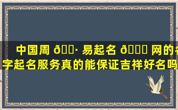 中国周 🌷 易起名 🕊 网的名字起名服务真的能保证吉祥好名吗